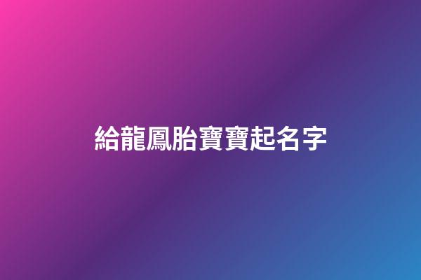 給龍鳳胎寶寶起名字(給龍鳳胎寶寶起名字日子邊)-第1張-寶寶起名-玄機派