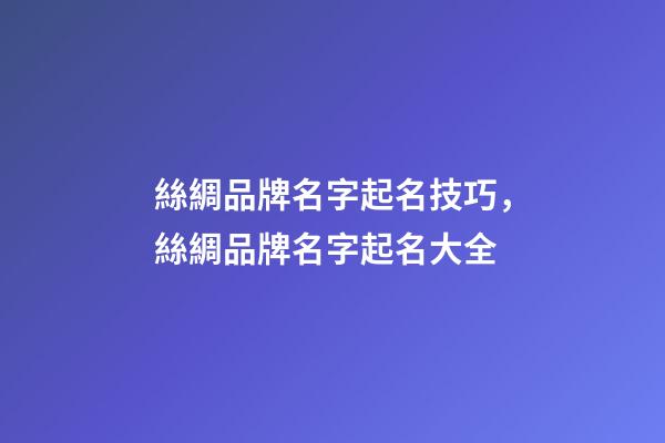 絲綢品牌名字起名技巧，絲綢品牌名字起名大全-第1張-商標起名-玄機派
