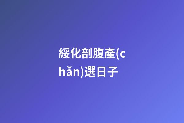 綏化剖腹產(chǎn)選日子