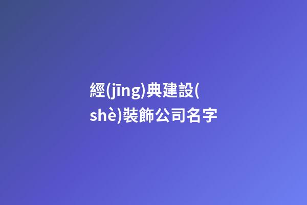 經(jīng)典建設(shè)裝飾公司名字-第1張-公司起名-玄機派