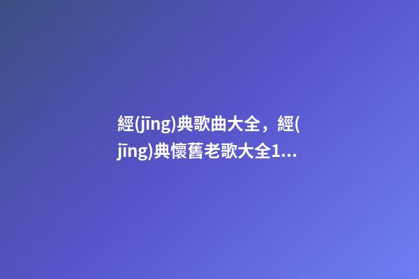 經(jīng)典歌曲大全，經(jīng)典懷舊老歌大全1160首(九)第801-900首-第1張-觀點-玄機派