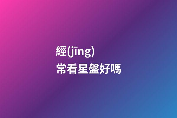 經(jīng)常看星盤好嗎-第1張-星座運勢-玄機(jī)派