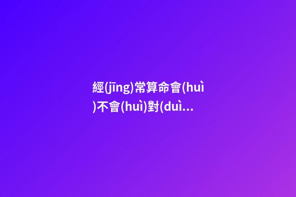 經(jīng)常算命會(huì)不會(huì)對(duì)自己不好