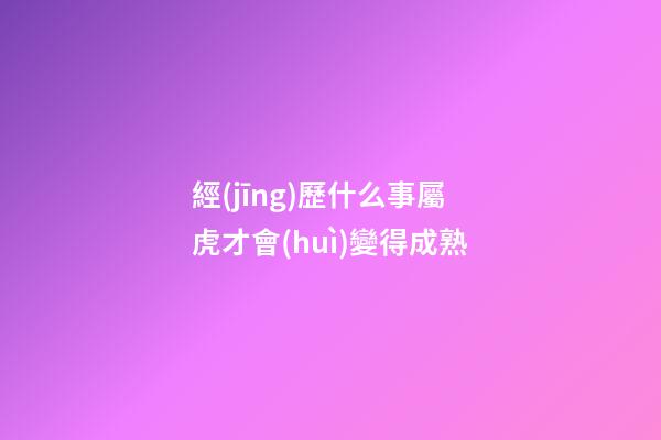 經(jīng)歷什么事屬虎才會(huì)變得成熟