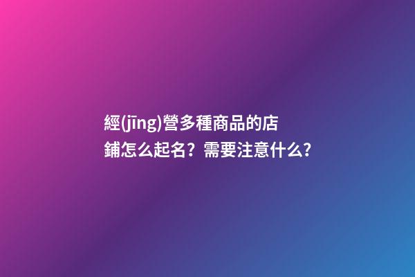經(jīng)營多種商品的店鋪怎么起名？需要注意什么？-第1張-店鋪起名-玄機派