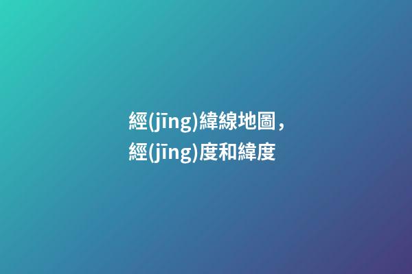 經(jīng)緯線地圖，經(jīng)度和緯度-第1張-觀點(diǎn)-玄機(jī)派