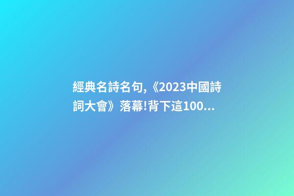 經典名詩名句,《2023中國詩詞大會》落幕!背下這100個詩詞名句-第1張-觀點-玄機派