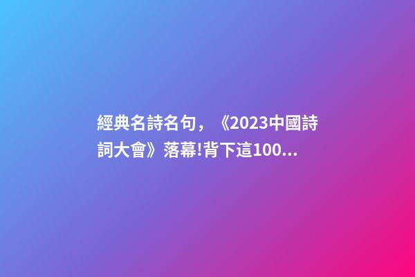 經典名詩名句，《2023中國詩詞大會》落幕!背下這100個詩詞名句-第1張-觀點-玄機派