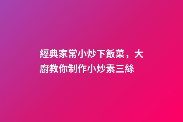 經典家常小炒下飯菜，大廚教你制作小炒素三絲