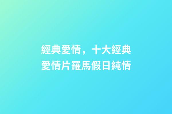 經典愛情，十大經典愛情片羅馬假日純情-第1張-觀點-玄機派
