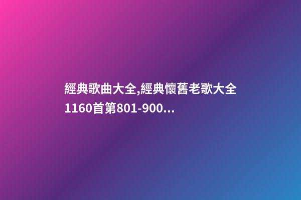 經典歌曲大全,經典懷舊老歌大全1160首(九)第801-900首-第1張-觀點-玄機派