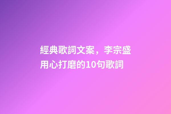 經典歌詞文案，李宗盛用心打磨的10句歌詞-第1張-觀點-玄機派