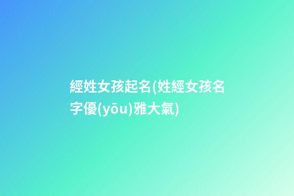經姓女孩起名(姓經女孩名字優(yōu)雅大氣)