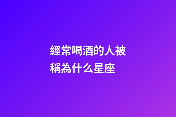 經常喝酒的人被稱為什么星座-第1張-星座運勢-玄機派