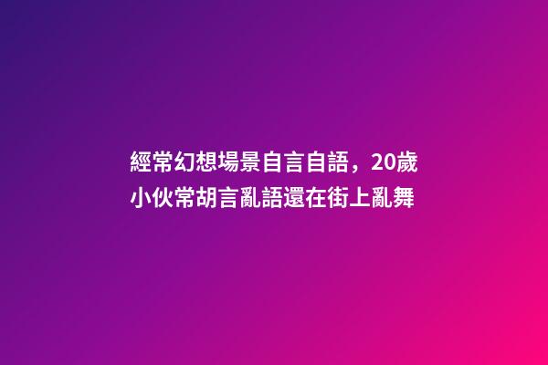 經常幻想場景自言自語，20歲小伙常胡言亂語還在街上亂舞-第1張-觀點-玄機派