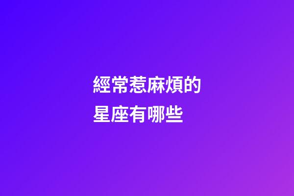 經常惹麻煩的星座有哪些-第1張-星座運勢-玄機派