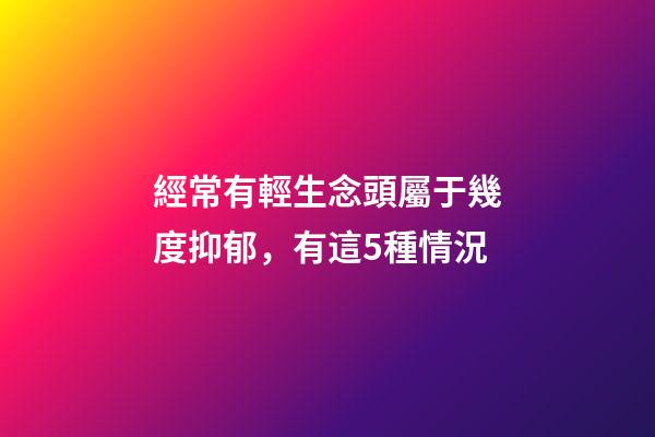 經常有輕生念頭屬于幾度抑郁，有這5種情況-第1張-觀點-玄機派