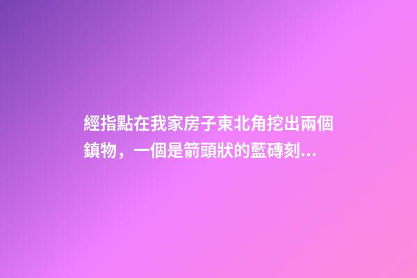 經指點在我家房子東北角挖出兩個鎮物，一個是箭頭狀的藍磚刻的有