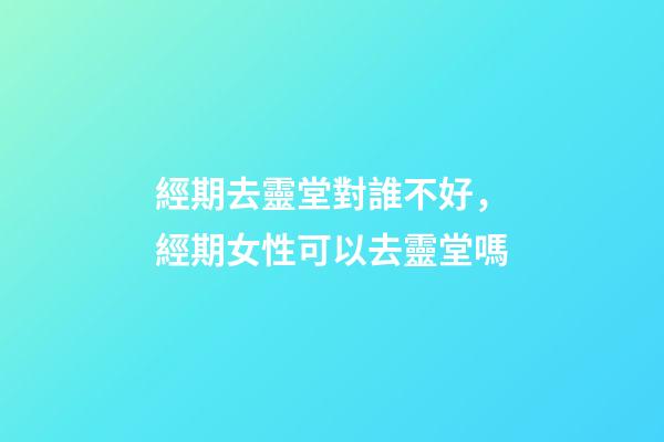 經期去靈堂對誰不好，經期女性可以去靈堂嗎