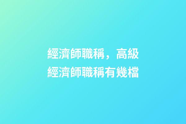 經濟師職稱，高級經濟師職稱有幾檔