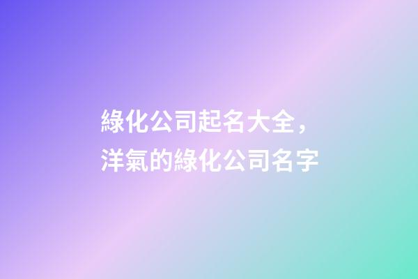 綠化公司起名大全，洋氣的綠化公司名字-第1張-公司起名-玄機派