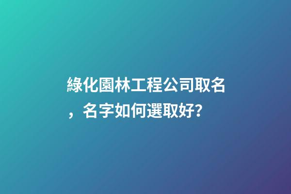 綠化園林工程公司取名，名字如何選取好？-第1張-公司起名-玄機派