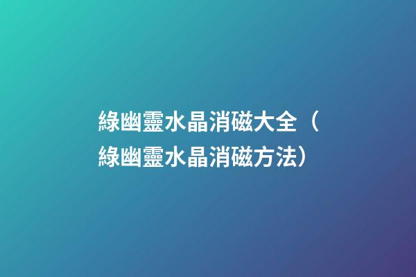綠幽靈水晶消磁大全（綠幽靈水晶消磁方法）