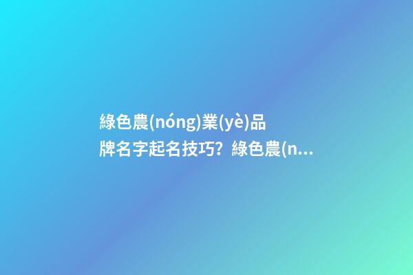 綠色農(nóng)業(yè)品牌名字起名技巧？綠色農(nóng)業(yè)品牌名字大全