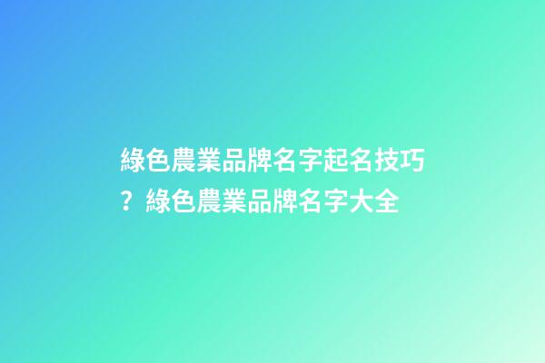 綠色農業品牌名字起名技巧？綠色農業品牌名字大全-第1張-商標起名-玄機派