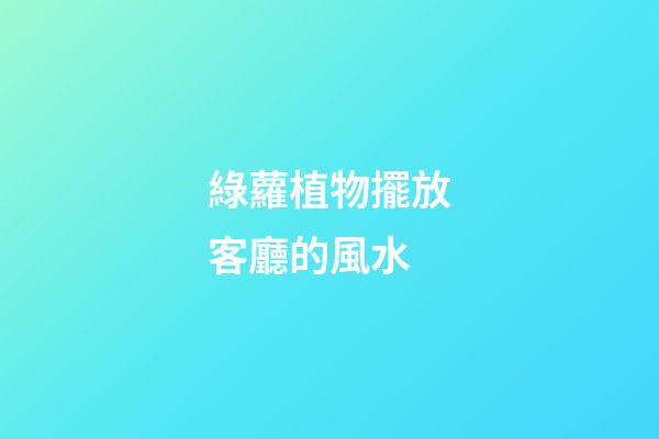 綠蘿植物擺放客廳的風水