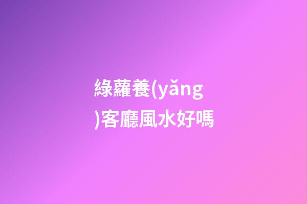 綠蘿養(yǎng)客廳風水好嗎