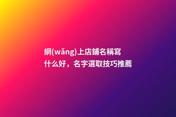 網(wǎng)上店鋪名稱寫什么好，名字選取技巧推薦-第1張-店鋪起名-玄機(jī)派