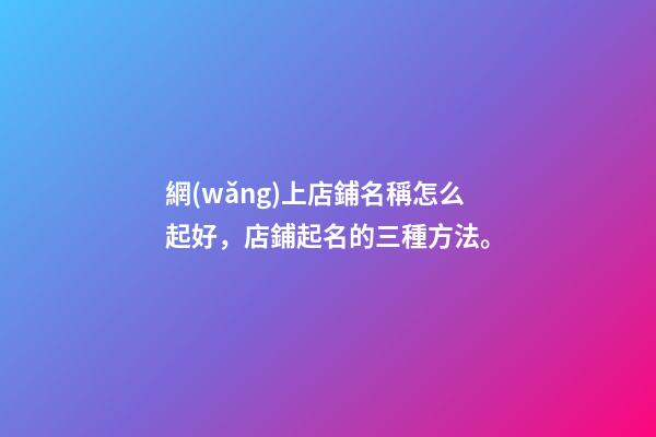 網(wǎng)上店鋪名稱怎么起好，店鋪起名的三種方法。-第1張-店鋪起名-玄機派