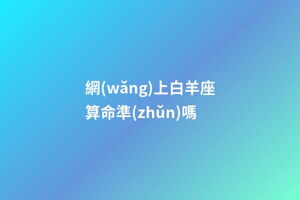 網(wǎng)上白羊座算命準(zhǔn)嗎-第1張-星座運(yùn)勢(shì)-玄機(jī)派