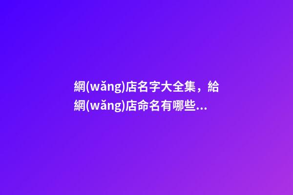 網(wǎng)店名字大全集，給網(wǎng)店命名有哪些注意事項-第1張-店鋪起名-玄機派