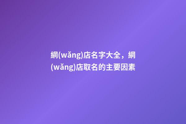 網(wǎng)店名字大全，網(wǎng)店取名的主要因素-第1張-店鋪起名-玄機(jī)派
