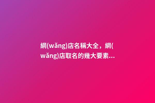 網(wǎng)店名稱大全，網(wǎng)店取名的幾大要素看這里！