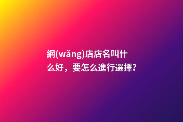 網(wǎng)店店名叫什么好，要怎么進行選擇？