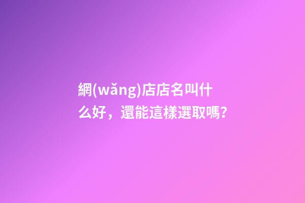 網(wǎng)店店名叫什么好，還能這樣選取嗎？-第1張-店鋪起名-玄機派