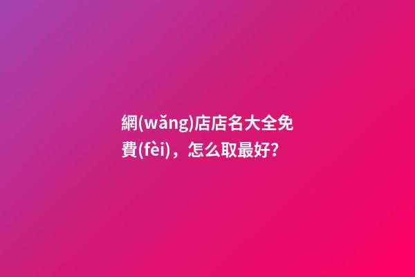 網(wǎng)店店名大全免費(fèi)，怎么取最好？