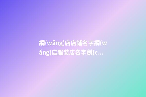網(wǎng)店店鋪名字網(wǎng)店服裝店名字創(chuàng)意(二篇)