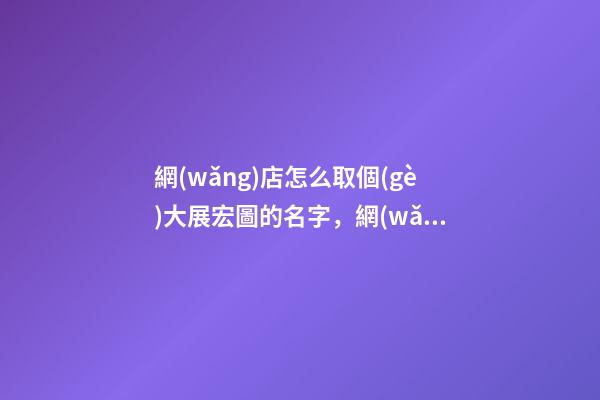 網(wǎng)店怎么取個(gè)大展宏圖的名字，網(wǎng)店取名看這里