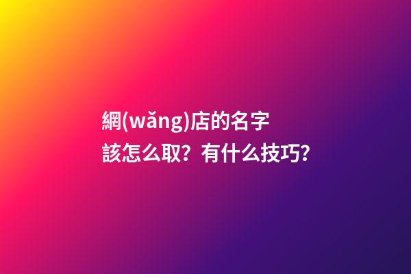網(wǎng)店的名字該怎么取？有什么技巧？