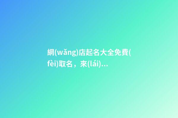 網(wǎng)店起名大全免費(fèi)取名，來(lái)自大師的最佳起名方案！
