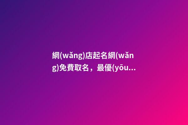網(wǎng)店起名網(wǎng)免費取名，最優(yōu)的網(wǎng)店名稱精選！