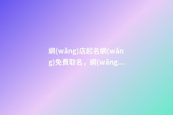 網(wǎng)店起名網(wǎng)免費取名，網(wǎng)店取名的基本原則-第1張-店鋪起名-玄機派