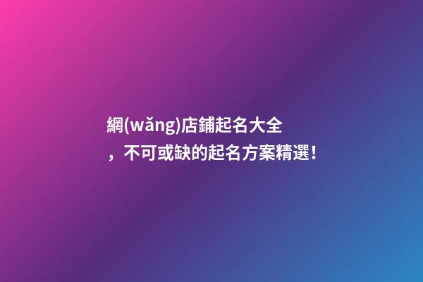 網(wǎng)店鋪起名大全，不可或缺的起名方案精選！