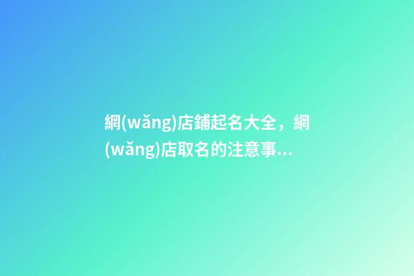網(wǎng)店鋪起名大全，網(wǎng)店取名的注意事項(xiàng)-第1張-店鋪起名-玄機(jī)派