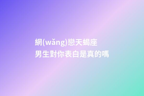 網(wǎng)戀天蝎座男生對你表白是真的嗎-第1張-星座運勢-玄機派