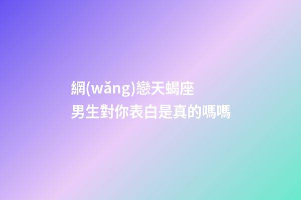 網(wǎng)戀天蝎座男生對你表白是真的嗎嗎-第1張-星座運勢-玄機派